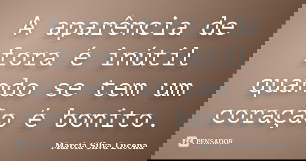 A aparência de fora é inútil quando se tem um coração é bonito.... Frase de Marcia Silva Lucena.