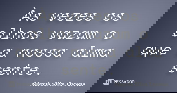 Às vezes os olhos vazam o que a nossa alma sente.... Frase de Marcia Silva Lucena.