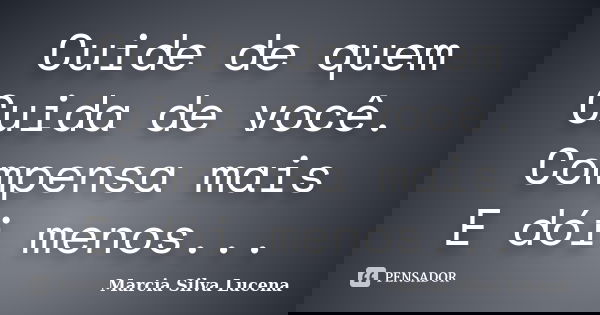 Cuide de quem Cuida de você. Compensa mais E dói menos...... Frase de Marcia Silva Lucena.