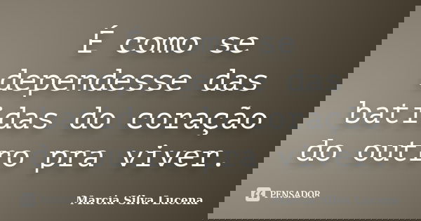 É como se dependesse das batidas do coração do outro pra viver.... Frase de Marcia Silva Lucena.