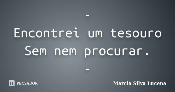 - Encontrei um tesouro Sem nem procurar. -... Frase de Marcia Silva Lucena.