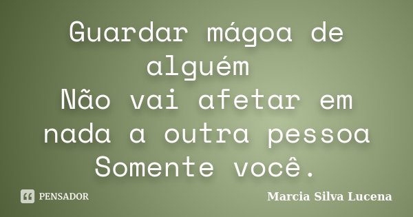 Guardar mágoa de alguém Não vai afetar em nada a outra pessoa Somente você.... Frase de Marcia Silva Lucena.