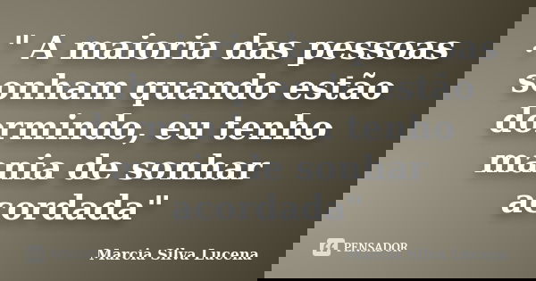 ." A maioria das pessoas sonham quando estão dormindo, eu tenho mania de sonhar acordada"... Frase de Marcia Silva Lucena.