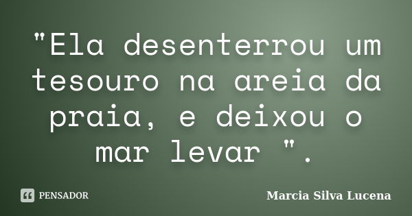 "Ela desenterrou um tesouro na areia da praia, e deixou o mar levar ".... Frase de Marcia Silva Lucena.