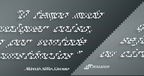 "O tempo muda qualquer coisa, seja por vontade ou circunstâncias"... Frase de Marcia Silva Lucena.
