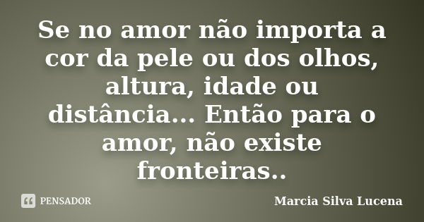 Se no amor não importa a cor da pele ou dos olhos, altura, idade ou distância... Então para o amor, não existe fronteiras..... Frase de Marcia Silva Lucena.