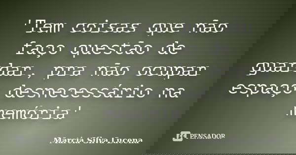 'Tem coisas que não faço questão de guardar, pra não ocupar espaço desnecessário na memória'... Frase de Marcia Silva Lucena.