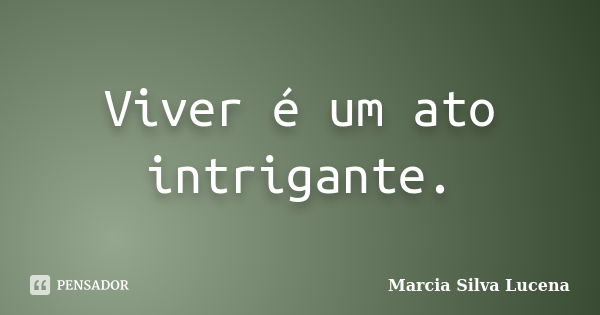 Viver é Um Ato Intrigante Marcia Silva Lucena Pensador