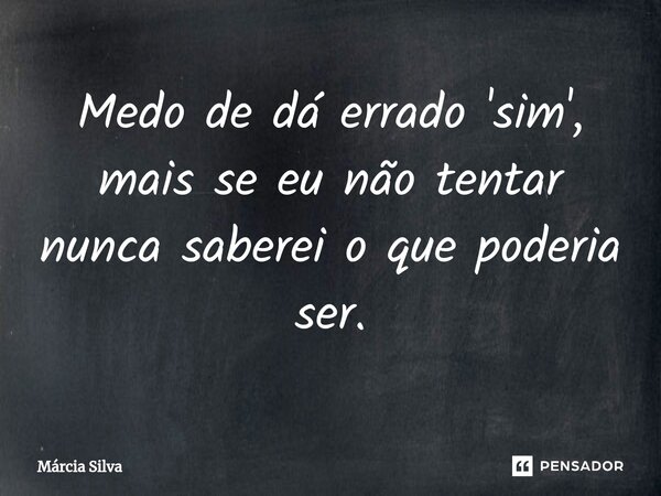 Medo de dá errado 'sim', mais se eu não tentar nunca saberei o que poderia ser.... Frase de Márcia Silva.