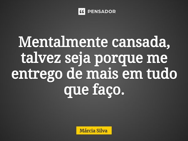 ⁠Mentalmente cansada, talvez seja porque me entrego de mais em tudo que faço.... Frase de Márcia Silva.