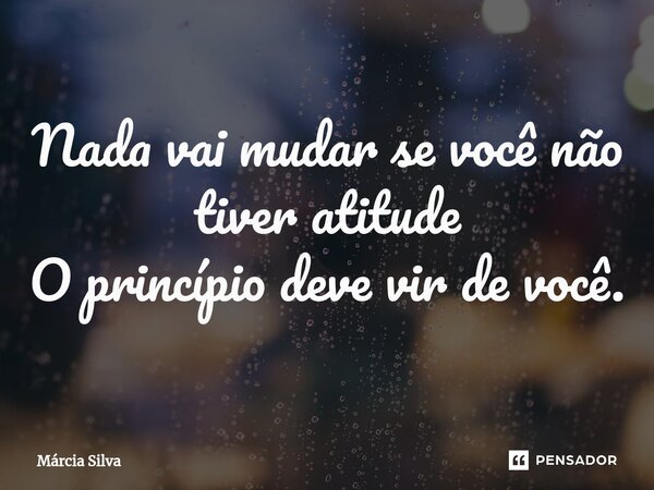 ⁠Nada vai mudarse você não tiver atitude O princípio deve vir de você.... Frase de Márcia Silva.