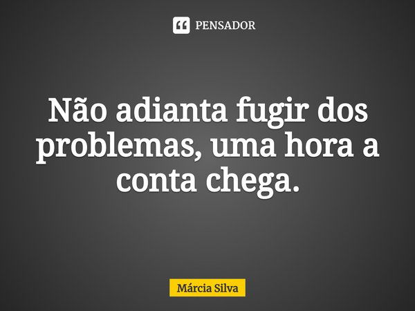 ⁠Não adianta fugir dos problemas, uma hora a conta chega.... Frase de Márcia Silva.