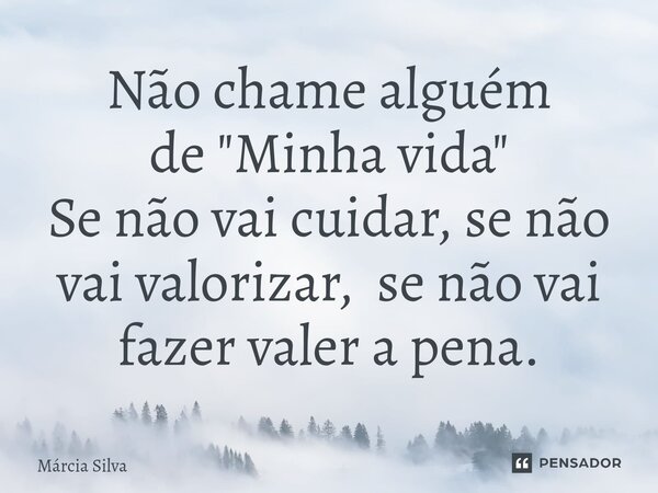 Não chame alguém de "Minha vida" Se não vai cuidar, se não vai valorizar, se não vai fazer valer a pena.... Frase de Márcia Silva.