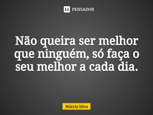 ⁠Não queira ser melhor que ninguém, só faça o seu melhor a cada dia.... Frase de Márcia Silva.