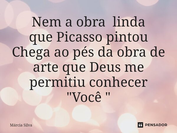 ⁠Nem a obra linda que Picasso pintou Chega ao pés da obra de arte que Deus me permitiu conhecer "Você "... Frase de Márcia Silva.