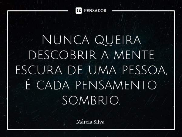 ⁠Nunca queira descobrir a mente escura de uma pessoa, é cada pensamento sombrio.... Frase de Márcia Silva.