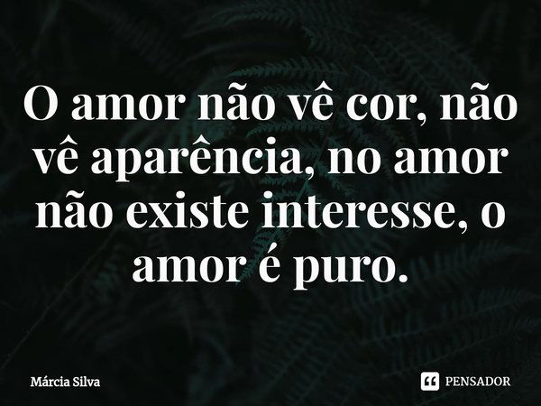 ⁠O amor não vê cor, não vê aparência, no amor não existe interesse, o amor é puro.... Frase de Márcia Silva.