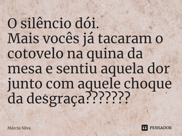 ⁠O silêncio dói. Mais vocês já tacaram o cotovelo na quina da mesa e sentiu aquela dor junto com aquele choque da desgraça?... Frase de Márcia Silva.