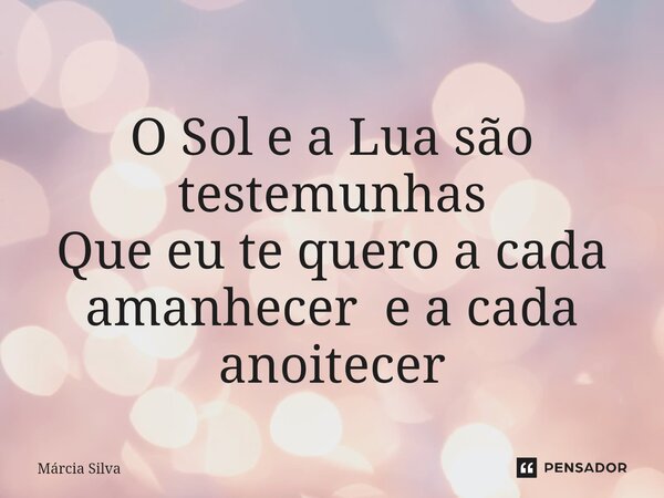 ⁠O Sol e a Lua são testemunhas Que eu te quero a cada amanhecer e a cada anoitecer... Frase de Márcia Silva.