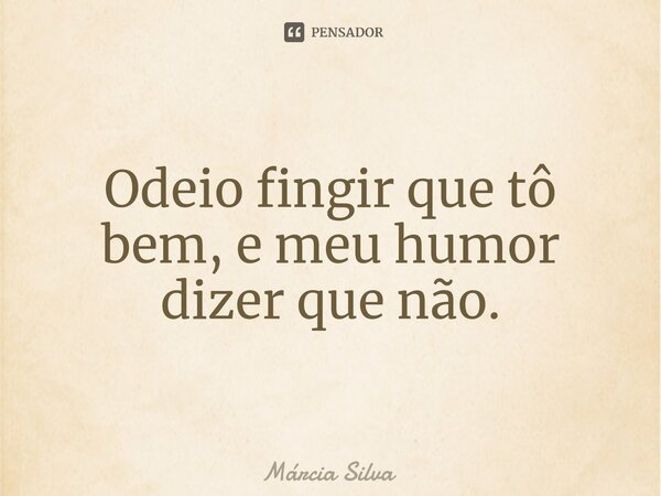⁠Odeio fingir que tô bem, e meu humor dizer que não.... Frase de Márcia Silva.
