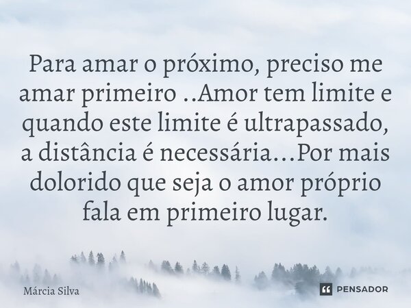 ⁠Para amar o próximo, preciso me amar primeiro ..Amor tem limite e quando este limite é ultrapassado, a distância é necessária...Por mais dolorido que seja o am... Frase de Márcia Silva.