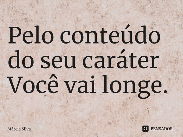 ⁠Pelo conteúdo do seu caráter Você vai longe.... Frase de Márcia Silva.