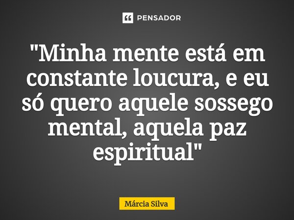 ⁠"Minha mente está em constante loucura, e eu só quero aquele sossego mental, aquela paz espiritual "... Frase de Márcia Silva.