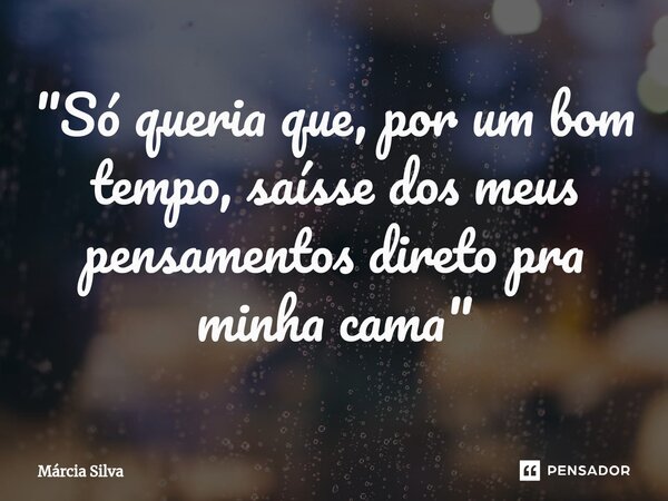 ⁠"Só queria que, por um bom tempo, saísse dos meus pensamentos direto pra minha cama"... Frase de Márcia Silva.