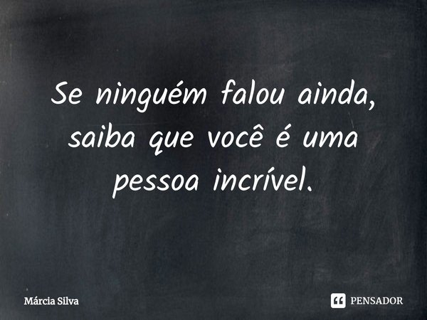 ⁠Se ninguém falou ainda, saiba que você é uma pessoa incrível.... Frase de Márcia Silva.