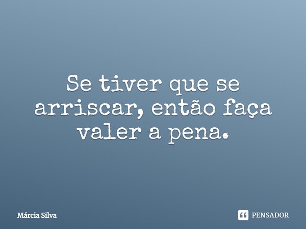 ⁠Se tiver que se arriscar, então faça valer a pena.... Frase de Márcia Silva.