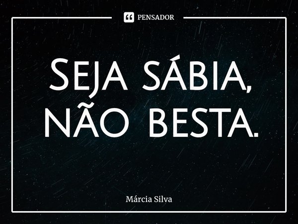 ⁠Seja sábia, não besta.... Frase de Márcia Silva.