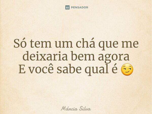 Só tem um chá que me deixaria bem agora E você sabe qual é 😏⁠... Frase de Márcia Silva.