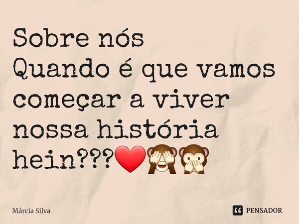 Sobre nós Quando é que vamos começar a viver nossa história hein???❤🙈🙊... Frase de Márcia Silva.