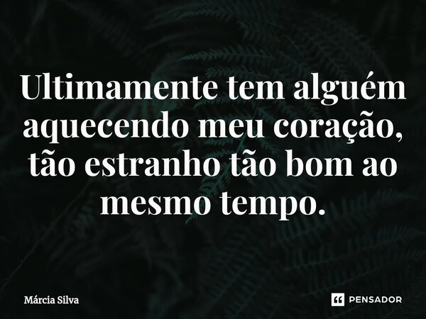 ⁠Ultimamente tem alguém aquecendo meu coração, tão estranho tão bom ao mesmo tempo.... Frase de Márcia Silva.