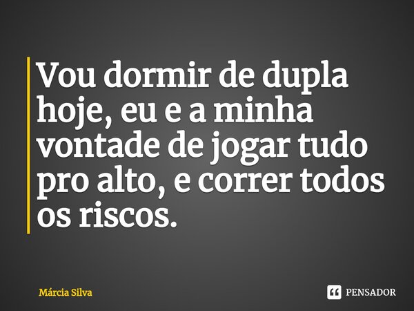 ⁠Vou dormir de dupla hoje, eu e a minha vontade de jogar tudo pro alto, e correr todos os riscos.... Frase de Márcia Silva.