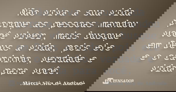 Não viva a sua vida porque as pessoas mandou você viver, mais busque em Deus a vida, pois ele e o caninho, verdade e vida para você.... Frase de Marcia Siva de Andrade.