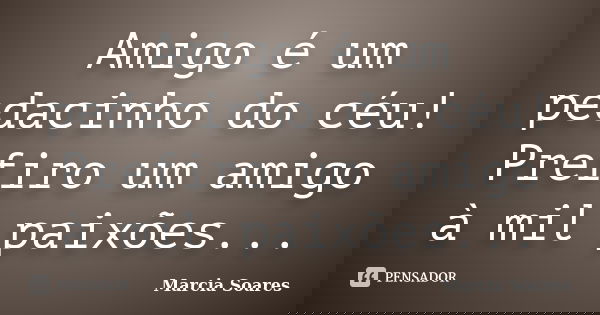 Amigo é um pedacinho do céu! Prefiro um amigo à mil paixões...... Frase de Marcia Soares.