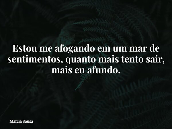 Estou me afogando em um mar de sentimentos, quanto mais tento sair, mais eu afundo.... Frase de Marcia Sousa.