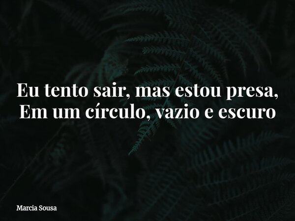 Eu tento sair, mas estou presa, Em um círculo, vazio e escuro... Frase de Marcia Sousa.