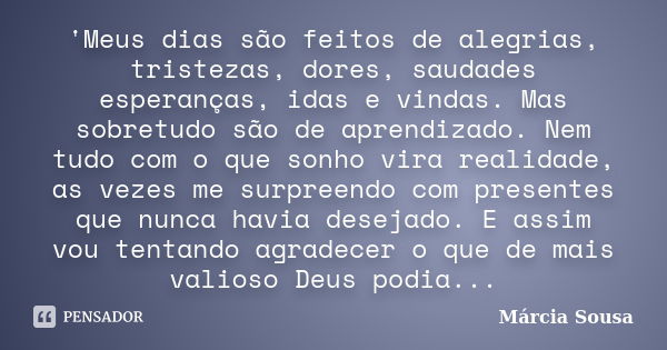 'Meus dias são feitos de alegrias, tristezas, dores, saudades esperanças, idas e vindas. Mas sobretudo são de aprendizado. Nem tudo com o que sonho vira realida... Frase de Márcia Sousa.