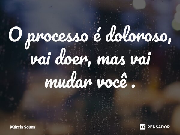 ⁠O processo é doloroso, vai doer, mas vai mudar você.... Frase de Márcia Sousa.
