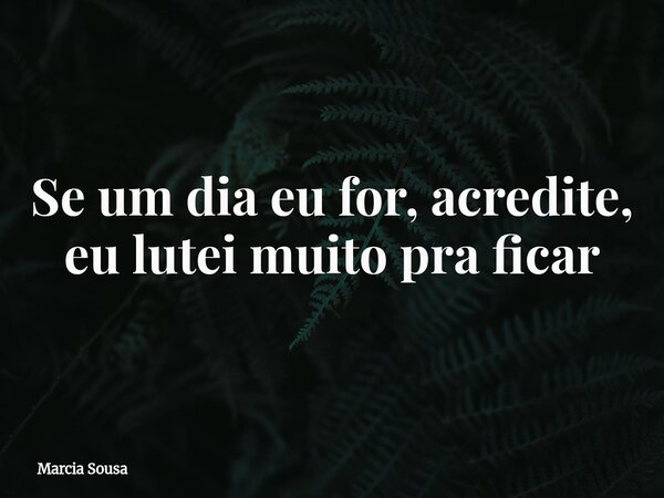 Se um dia eu for, acredite, eu lutei muito pra ficar... Frase de Marcia Sousa.