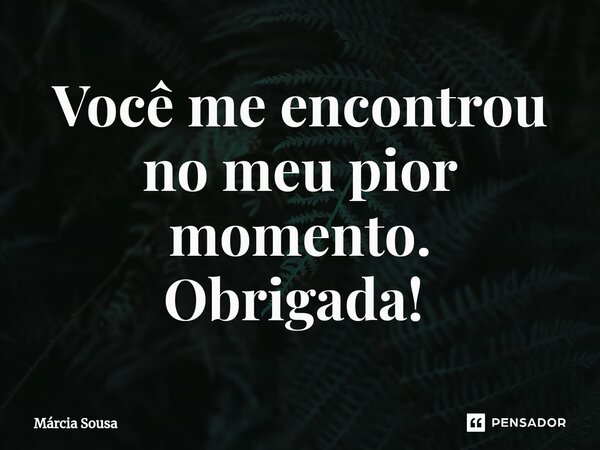 Vocême encontrou no meu pior momento. Obrigada! ⁠... Frase de Márcia Sousa.