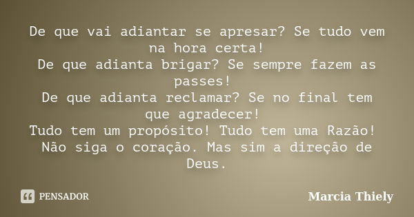 De que vai adiantar se apresar? Se tudo vem na hora certa! De que adianta brigar? Se sempre fazem as passes! De que adianta reclamar? Se no final tem que agrade... Frase de Marcia Thiely.