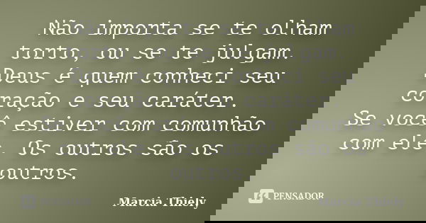 Não importa se te olham torto, ou se te julgam. Deus é quem conheci seu coração e seu caráter. Se você estiver com comunhão com ele. Os outros são os outros.... Frase de Marcia Thiely.