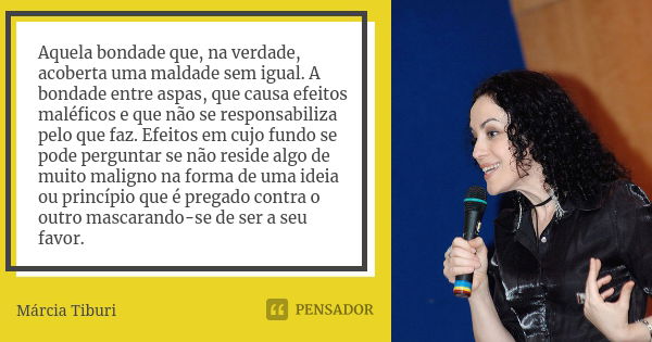 Aquela bondade que, na verdade, acoberta uma maldade sem igual. A bondade entre aspas, que causa efeitos maléficos e que não se responsabiliza pelo que faz. Efe... Frase de Márcia Tiburi.