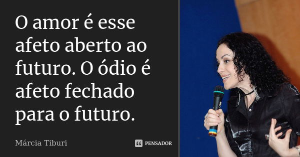 O amor é esse afeto aberto ao futuro. O ódio é afeto fechado para o futuro.... Frase de Márcia Tiburi.