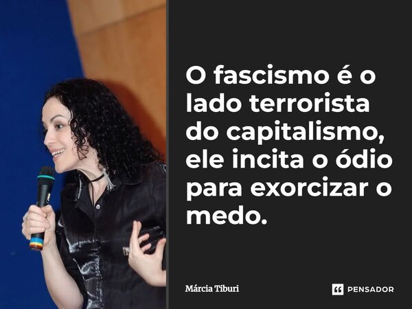 ⁠O fascismo é o lado terrorista do capitalismo, ele incita o ódio para exorcizar o medo.... Frase de Márcia Tiburi.