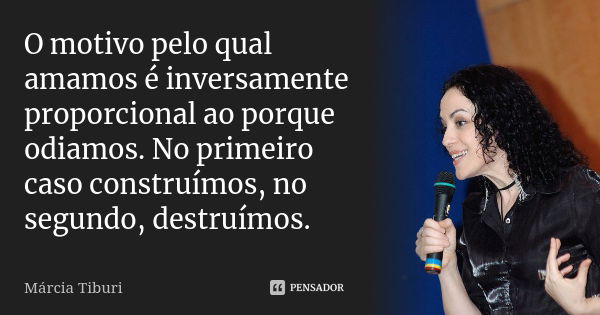 O motivo pelo qual amamos é inversamente proporcional ao porque odiamos. No primeiro caso construímos, no segundo, destruímos.... Frase de Márcia Tiburi.