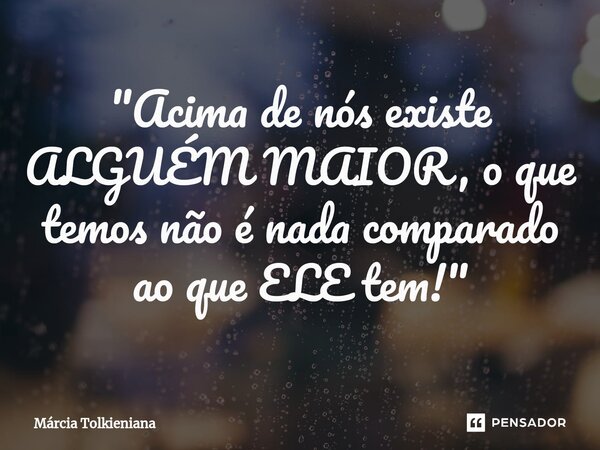 "Acima de nós existe ALGUÉM MAIOR, o que temos não é nada comparado ao que ELE tem!"⁠... Frase de Márcia Tolkieniana.